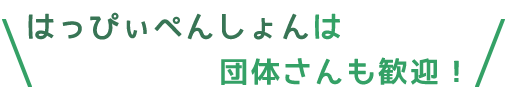 はっぴぃぺんしょんは
団体さんも歓迎！