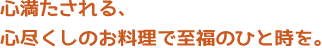 心満たされる、心尽くしのお料理で至福のひと時を。