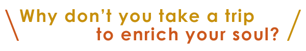 Why don’t you take a trip to enrich your soul?