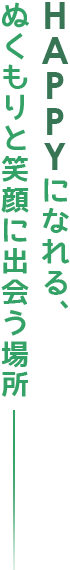 HAPPYになれる、ぬくもりと笑顔に出会う場所