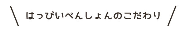 はっぴいぺんしょんのこだわり